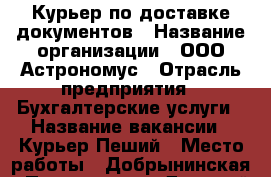 Курьер по доставке документов › Название организации ­ ООО Астрономус › Отрасль предприятия ­ Бухгалтерские услуги › Название вакансии ­ Курьер Пеший › Место работы ­ Добрынинская › Подчинение ­ Дмитрий › Минимальный оклад ­ 500 › Максимальный оклад ­ 1 000 › Возраст от ­ 20 › Возраст до ­ 40 - Московская обл., Москва г. Работа » Вакансии   . Московская обл.,Москва г.